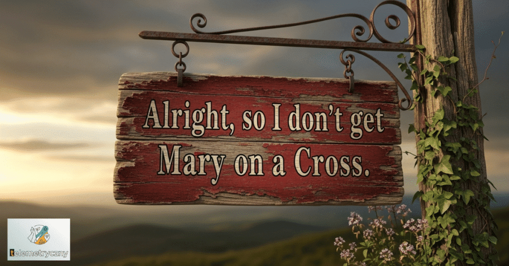 Alright, so I don't get Mary on a Cross.